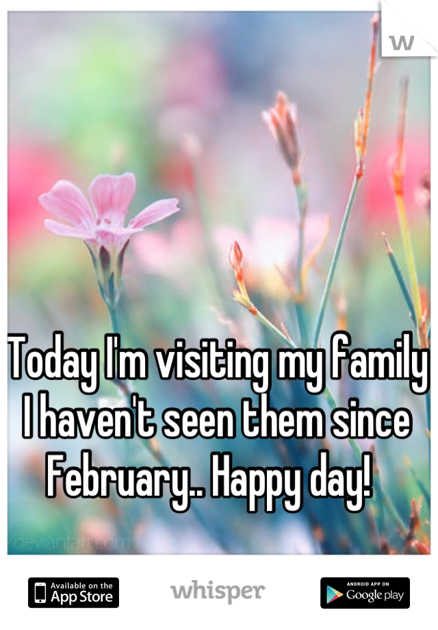 Today I'm visiting my family I haven't seen them since February.. Happy day!  