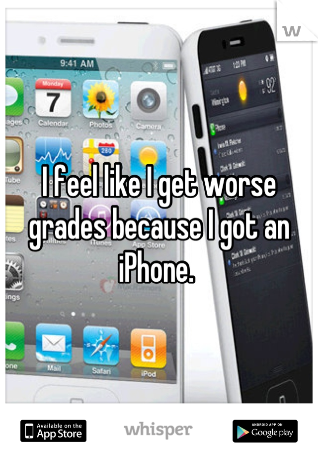 I feel like I get worse grades because I got an iPhone. 