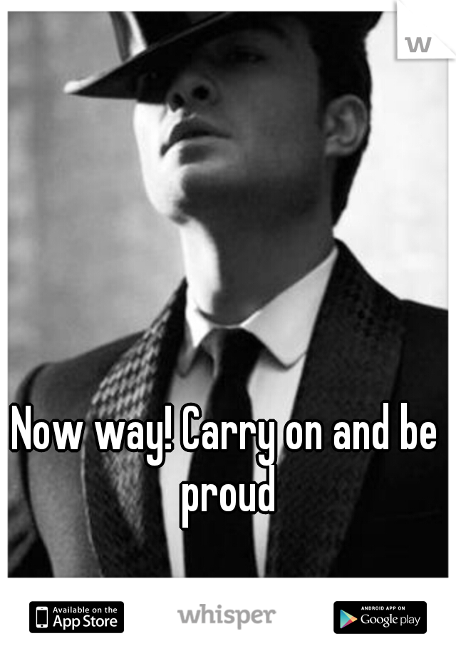 Now way! Carry on and be proud