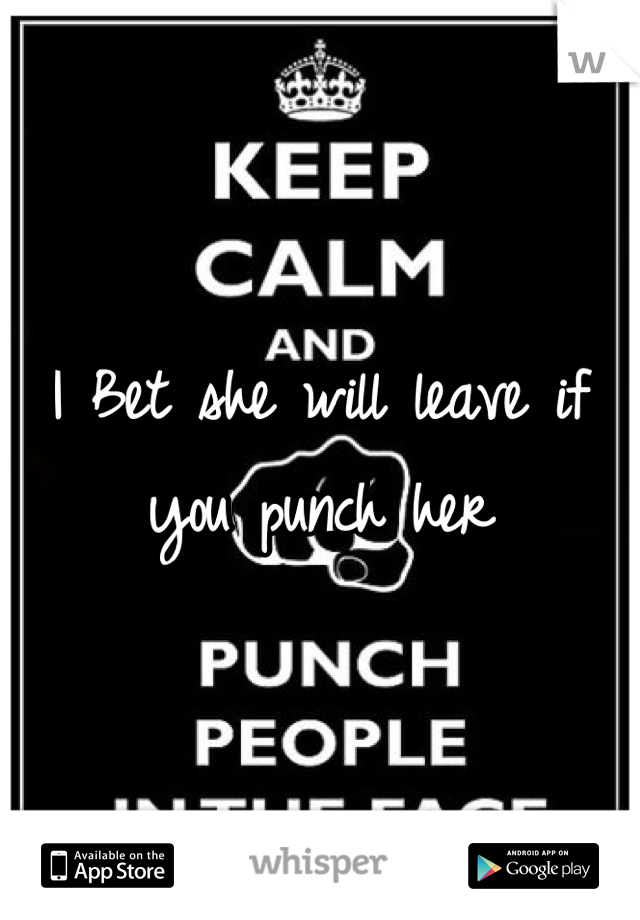 I Bet she will leave if you punch her
