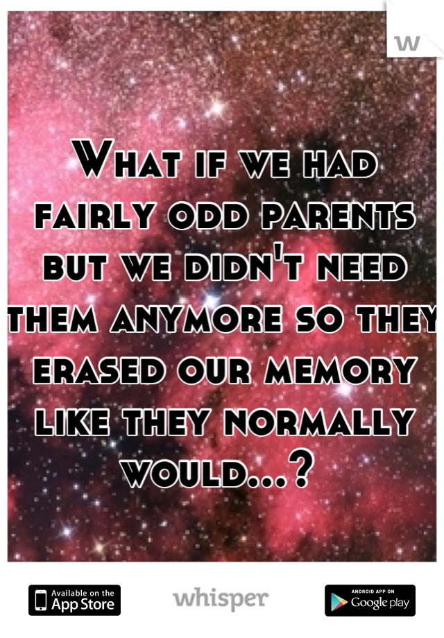 What if we had fairly odd parents but we didn't need them anymore so they erased our memory like they normally would…? 