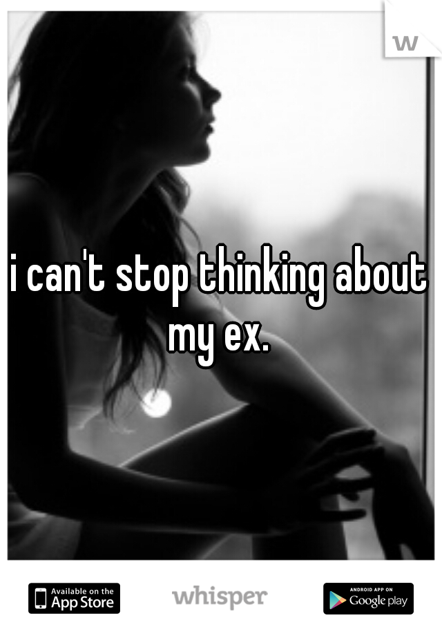 i can't stop thinking about my ex. 