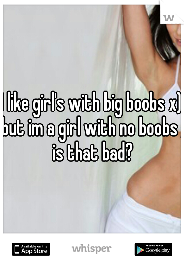 I like girl's with big boobs x) but im a girl with no boobs , is that bad?