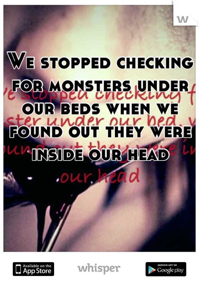 We stopped checking for monsters under our beds when we found out they were inside our head
