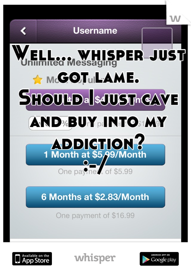 Well... whisper just got lame. 
Should I just cave and buy into my addiction? 
:-/ 
