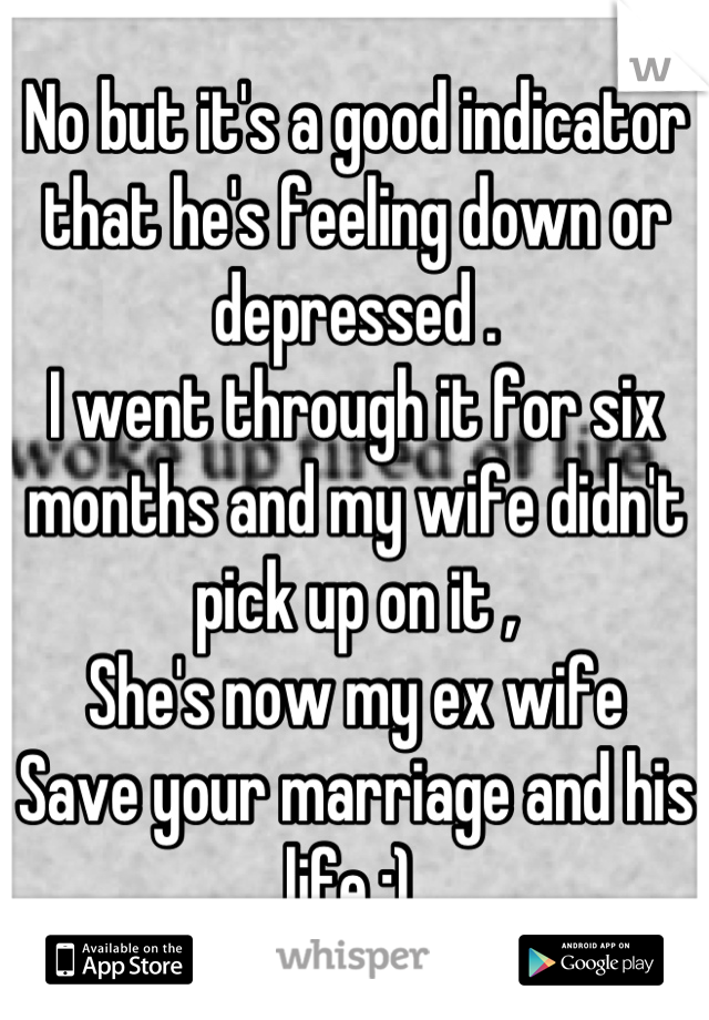 No but it's a good indicator that he's feeling down or depressed .
I went through it for six months and my wife didn't pick up on it ,
She's now my ex wife 
Save your marriage and his life :) 