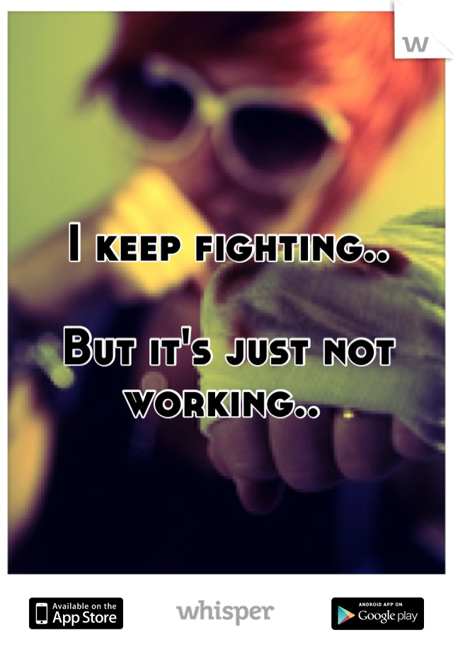 I keep fighting..

But it's just not working.. 