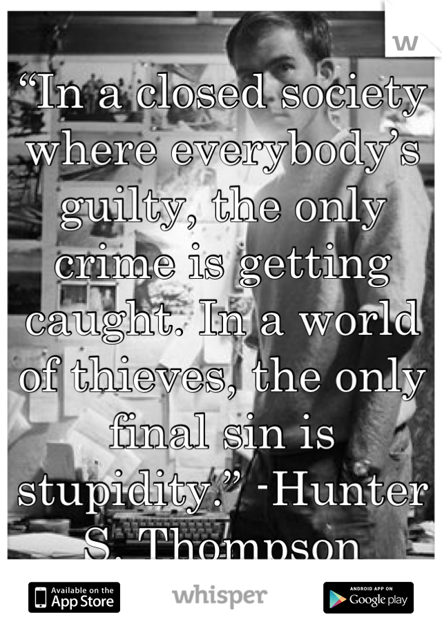 “In a closed society where everybody’s guilty, the only crime is getting caught. In a world of thieves, the only final sin is stupidity.” -Hunter S. Thompson