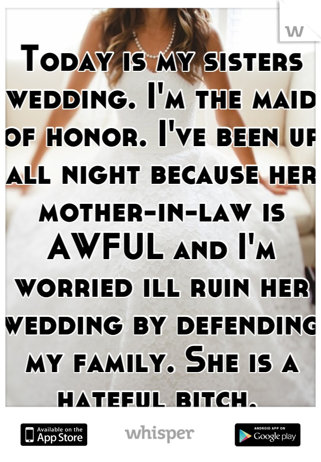 Today is my sisters wedding. I'm the maid of honor. I've been up all night because her mother-in-law is AWFUL and I'm worried ill ruin her wedding by defending my family. She is a hateful bitch. 