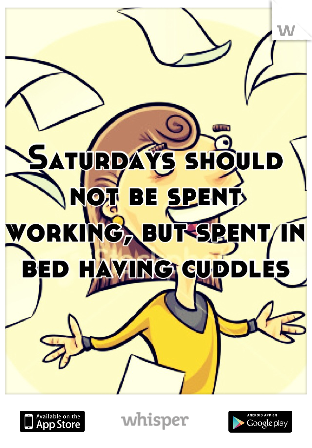 Saturdays should not be spent working, but spent in bed having cuddles