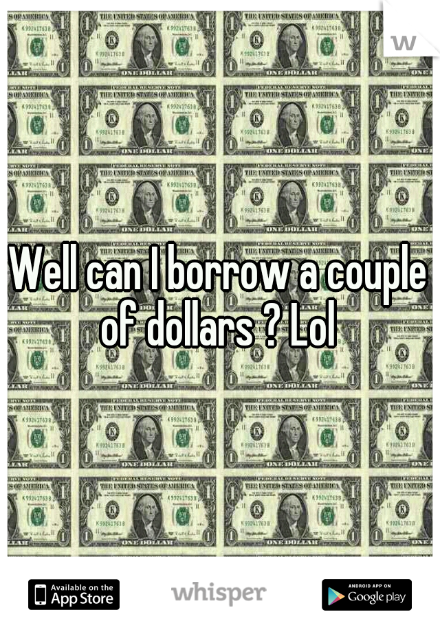 Well can I borrow a couple of dollars ? Lol 
