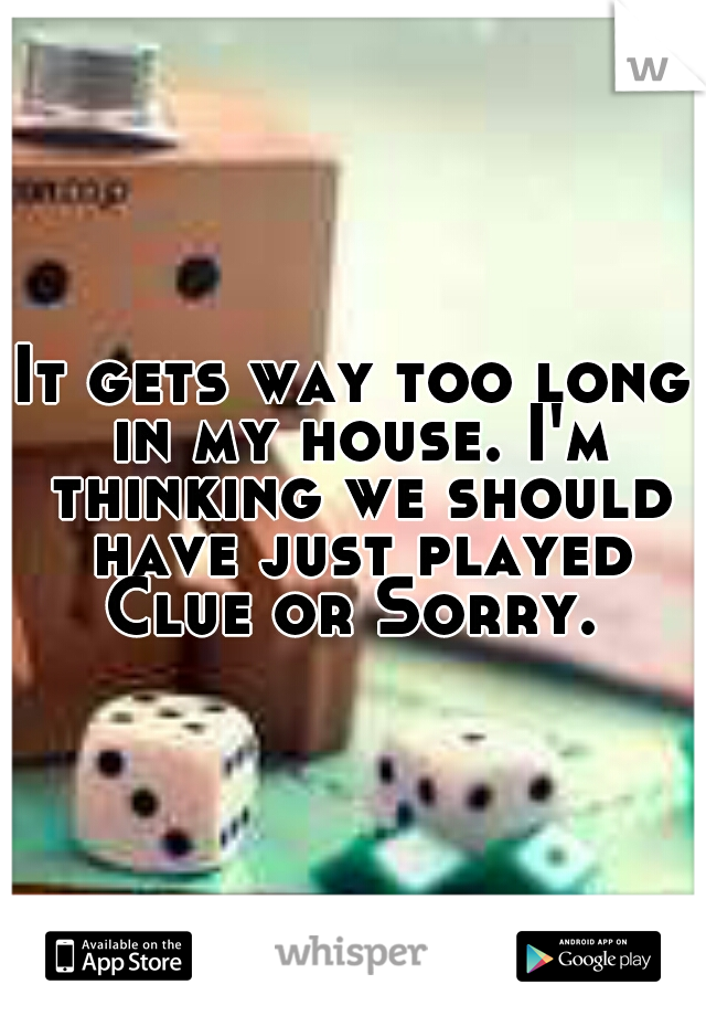 It gets way too long in my house. I'm thinking we should have just played Clue or Sorry. 