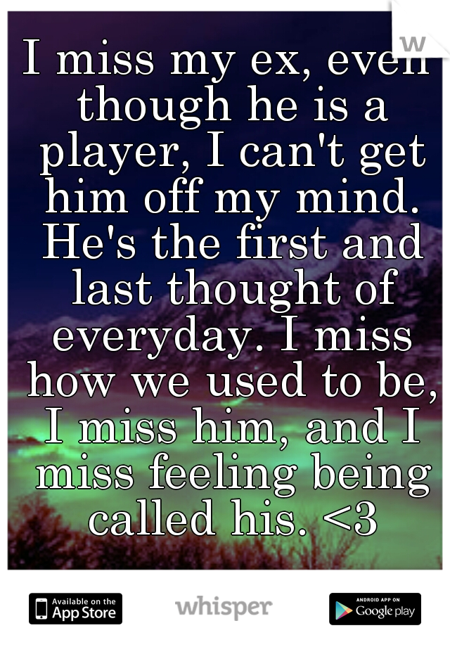 I miss my ex, even though he is a player, I can't get him off my mind. He's the first and last thought of everyday. I miss how we used to be, I miss him, and I miss feeling being called his. <3