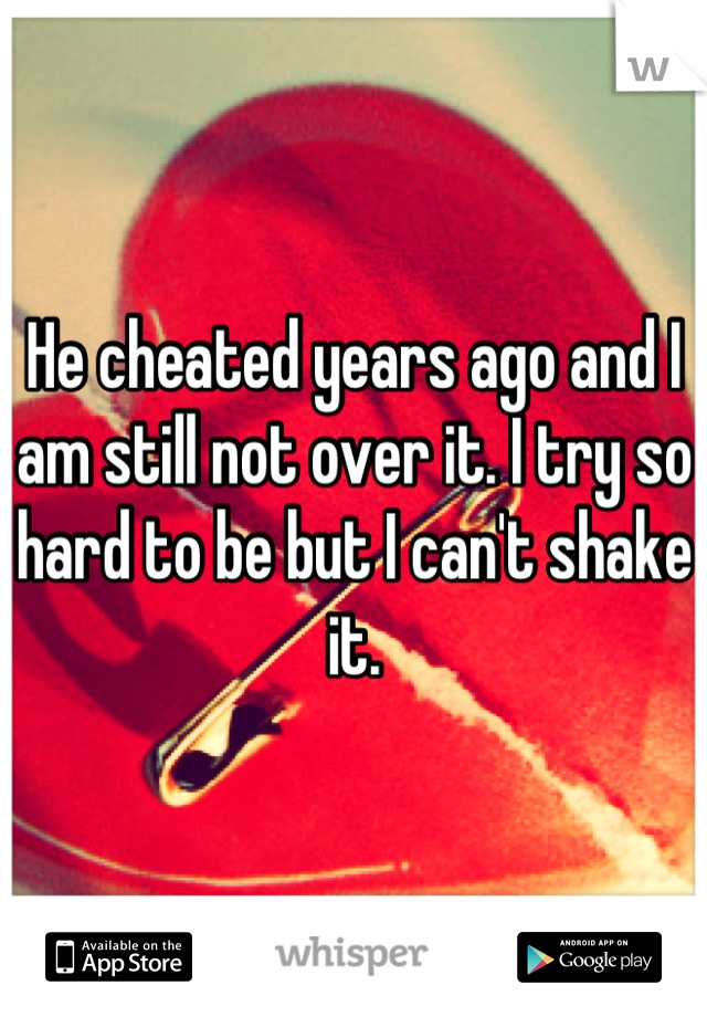 He cheated years ago and I am still not over it. I try so hard to be but I can't shake it.