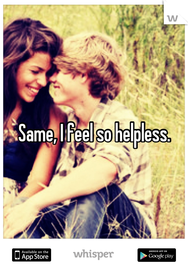 Same, I feel so helpless.