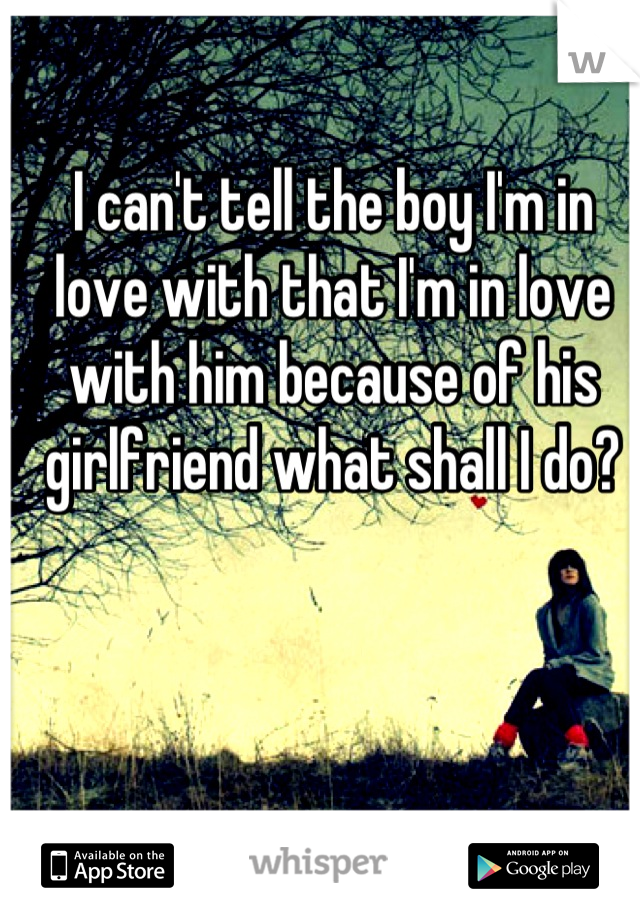 I can't tell the boy I'm in love with that I'm in love with him because of his girlfriend what shall I do?