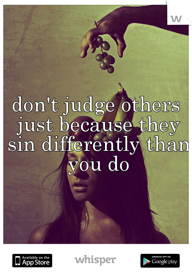 don't judge others just because they sin differently than you do