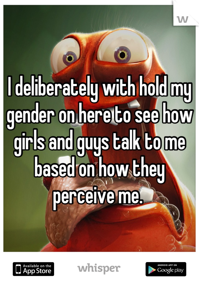 I deliberately with hold my gender on here to see how girls and guys talk to me based on how they perceive me. 