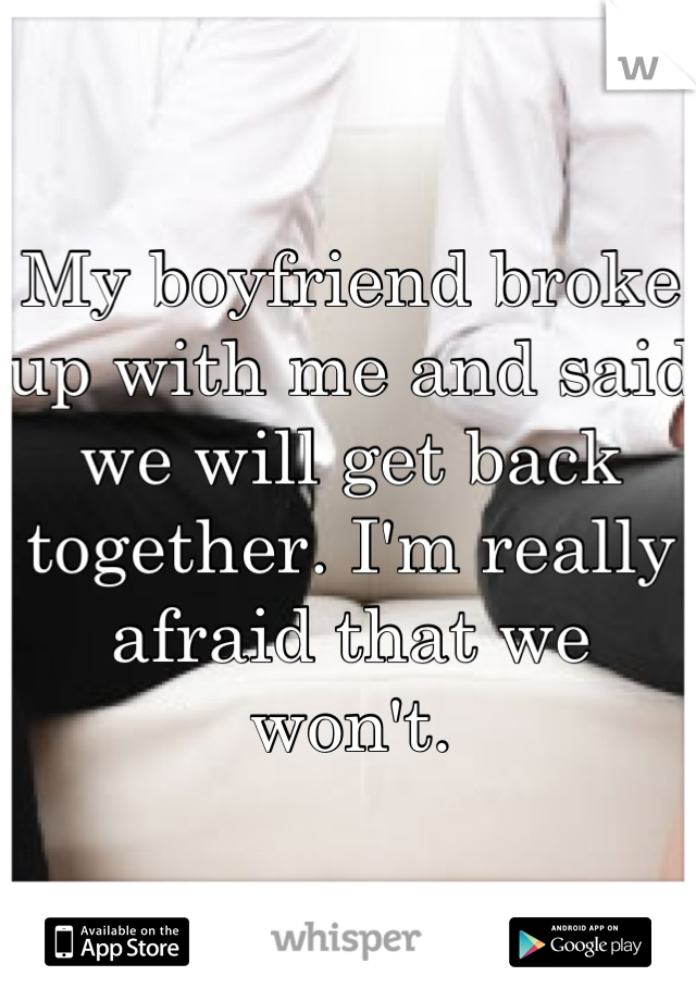 My boyfriend broke up with me and said we will get back together. I'm really afraid that we won't.