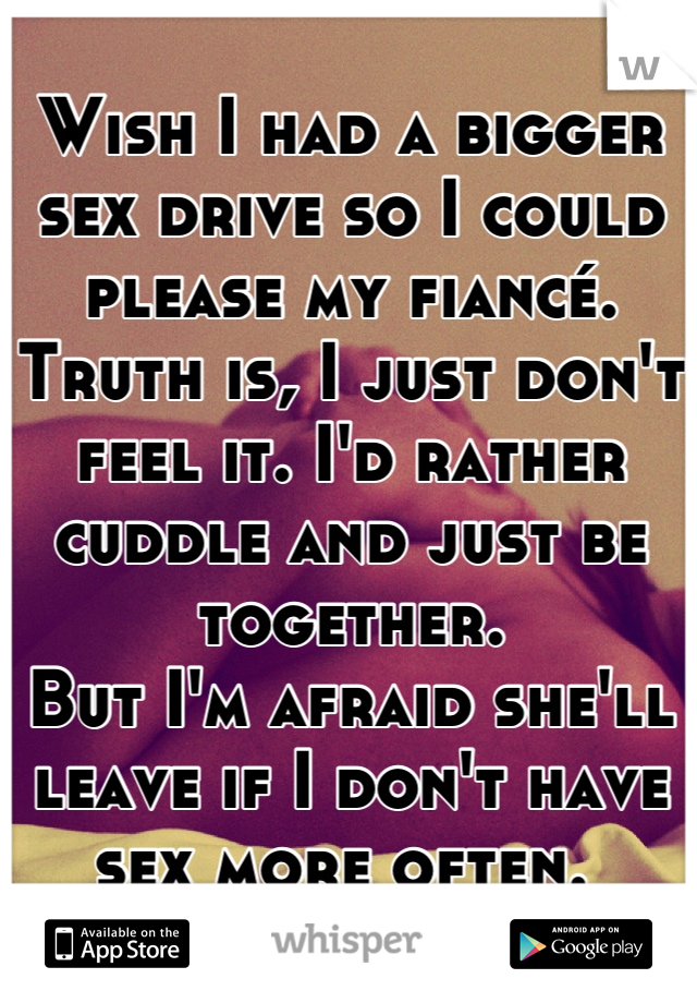 Wish I had a bigger sex drive so I could please my fiancé. Truth is, I just don't feel it. I'd rather cuddle and just be together. 
But I'm afraid she'll leave if I don't have sex more often. 