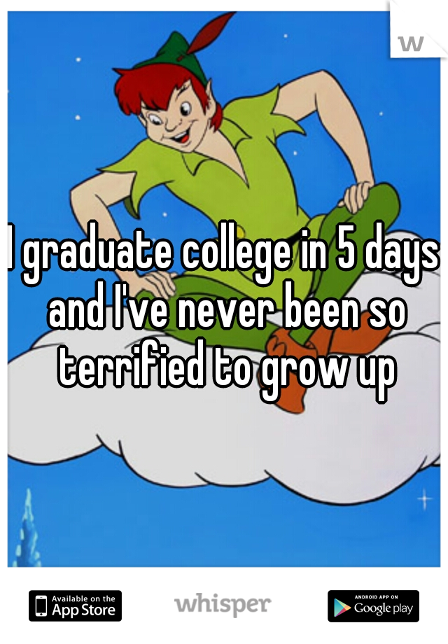 I graduate college in 5 days and I've never been so terrified to grow up