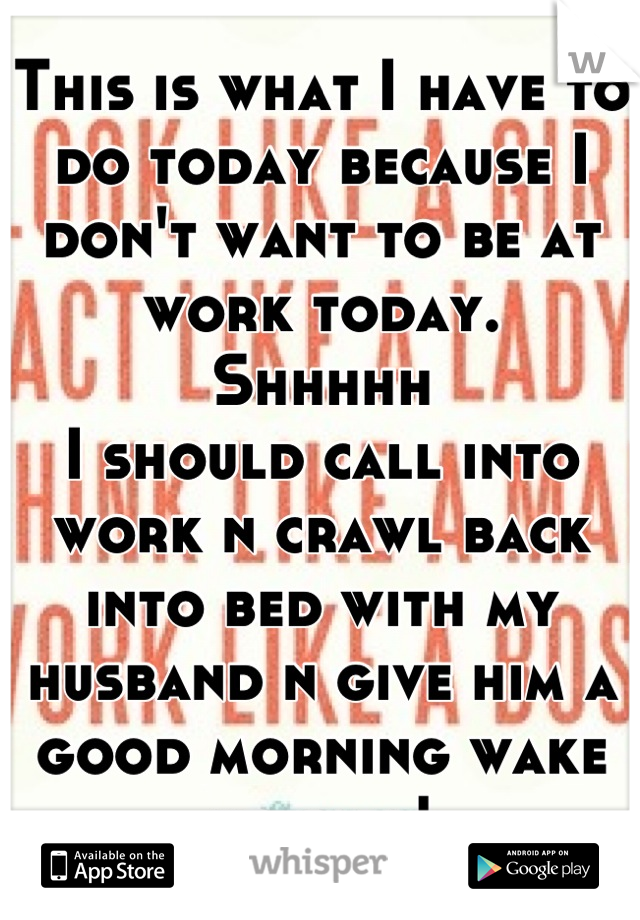 This is what I have to do today because I don't want to be at work today.
Shhhhh
I should call into work n crawl back into bed with my husband n give him a good morning wake up call!
