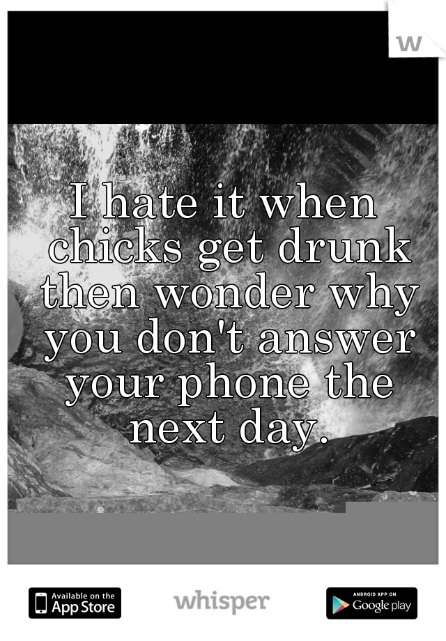 I hate it when chicks get drunk then wonder why you don't answer your phone the next day.