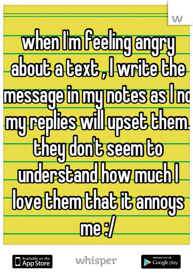 when I'm feeling angry about a text , I write the message in my notes as I no my replies will upset them. they don't seem to understand how much I love them that it annoys me :/