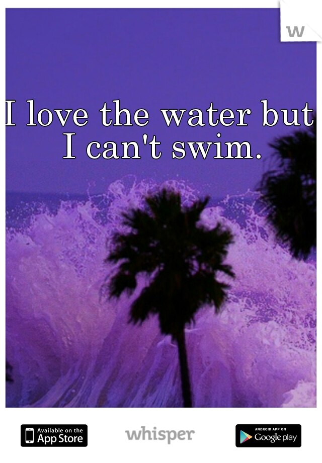 I love the water but I can't swim.