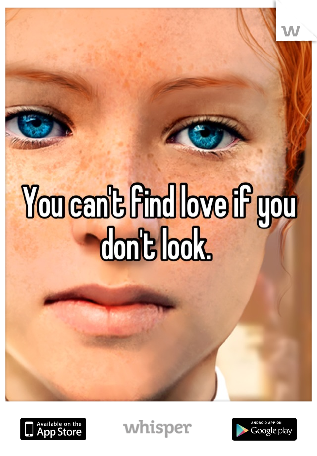 You can't find love if you don't look. 