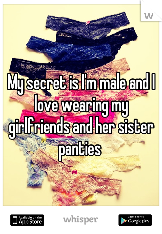 My secret is I'm male and I love wearing my girlfriends and her sister panties 