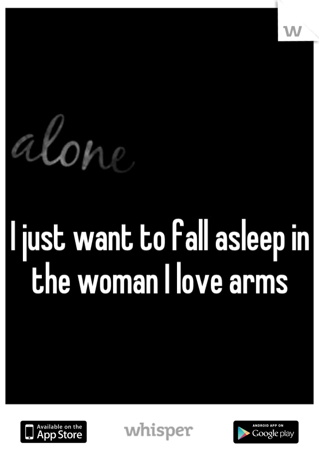 I just want to fall asleep in the woman I love arms