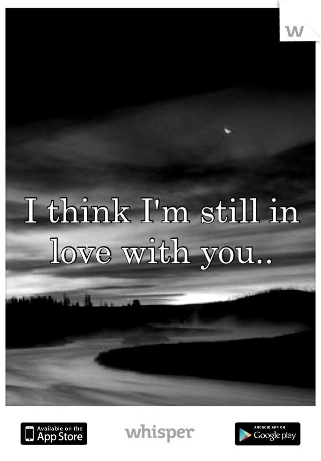 I think I'm still in love with you..
