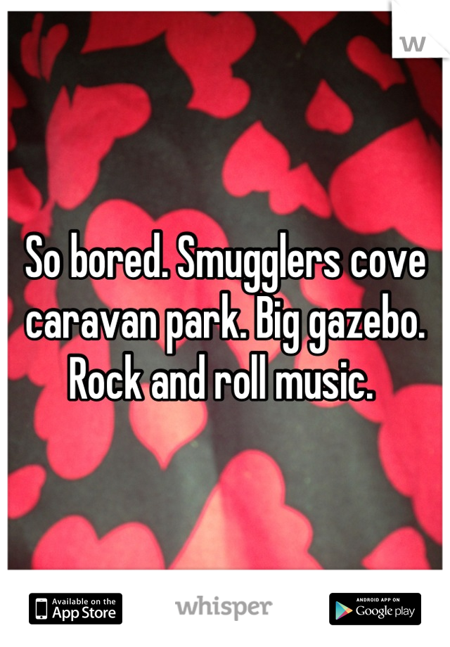 So bored. Smugglers cove caravan park. Big gazebo. Rock and roll music. 