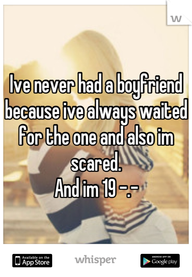 Ive never had a boyfriend because ive always waited for the one and also im scared.
And im 19 -.-