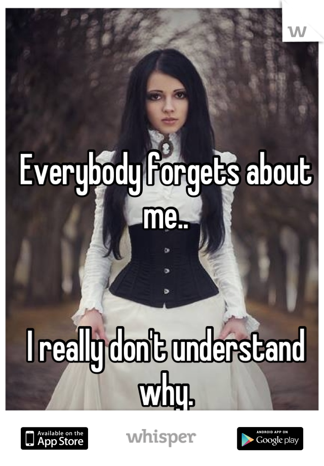 Everybody forgets about me.. 


I really don't understand why.