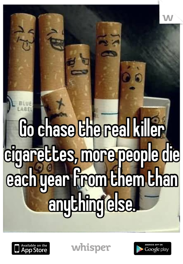 Go chase the real killer cigarettes, more people die each year from them than anything else.