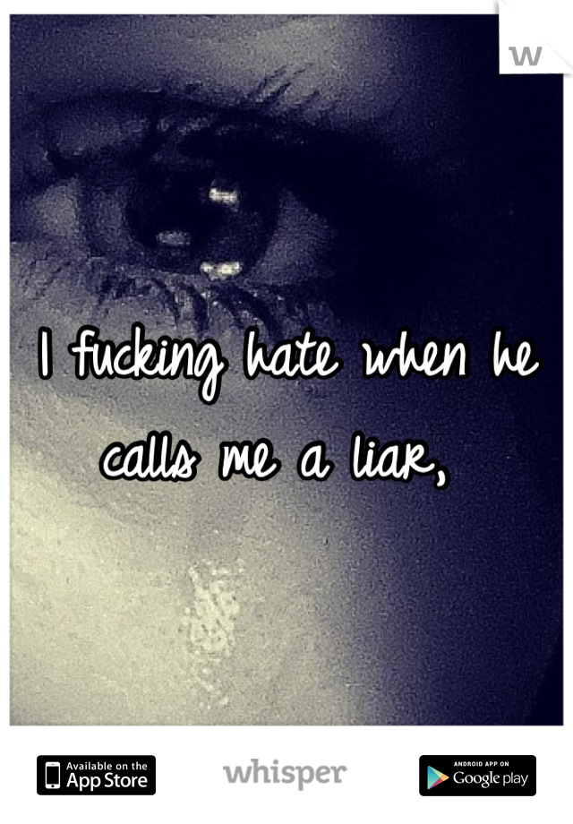 I fucking hate when he calls me a liar, 