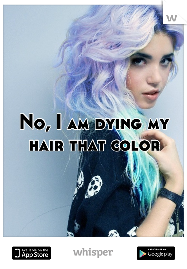 No, I am dying my hair that color