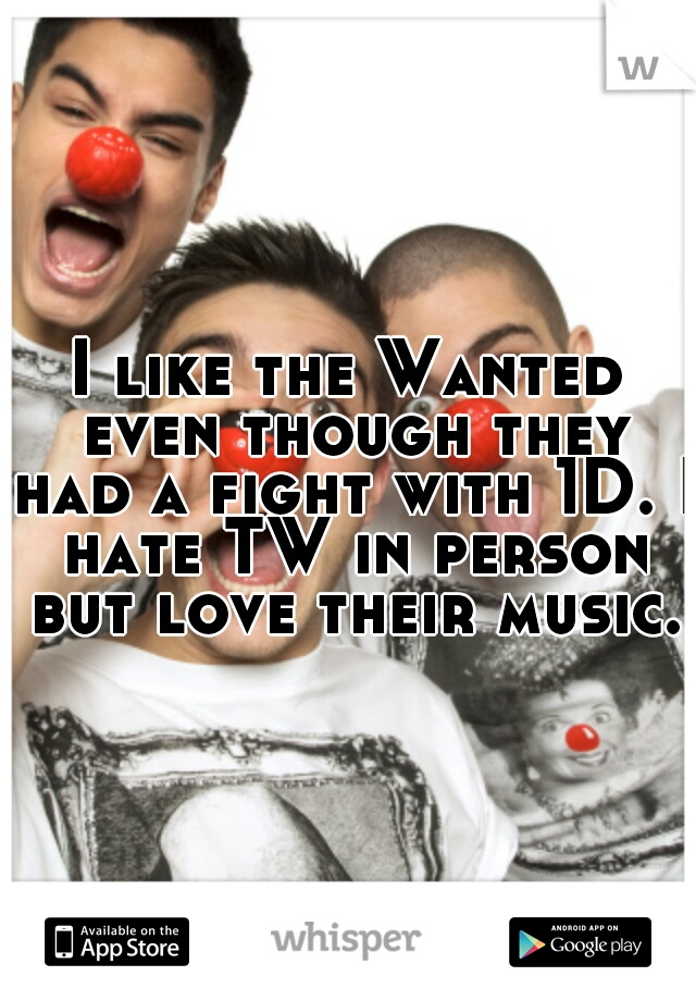 I like the Wanted even though they had a fight with 1D. I hate TW in person but love their music.