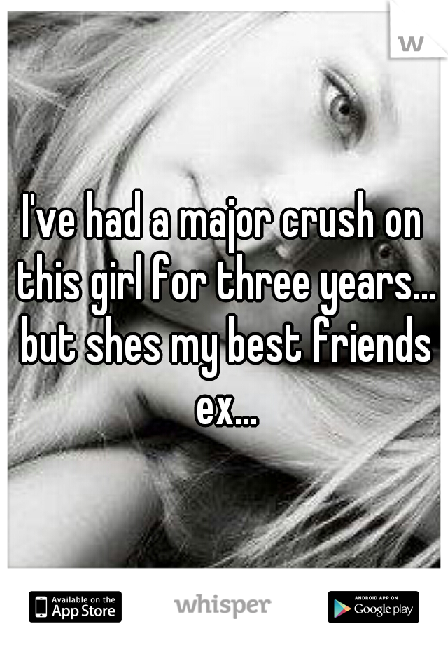 I've had a major crush on this girl for three years... but shes my best friends ex...