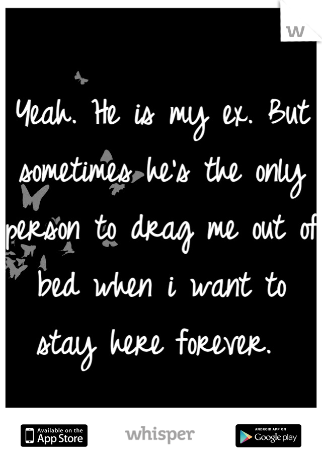 Yeah. He is my ex. But sometimes he's the only person to drag me out of bed when i want to stay here forever. 