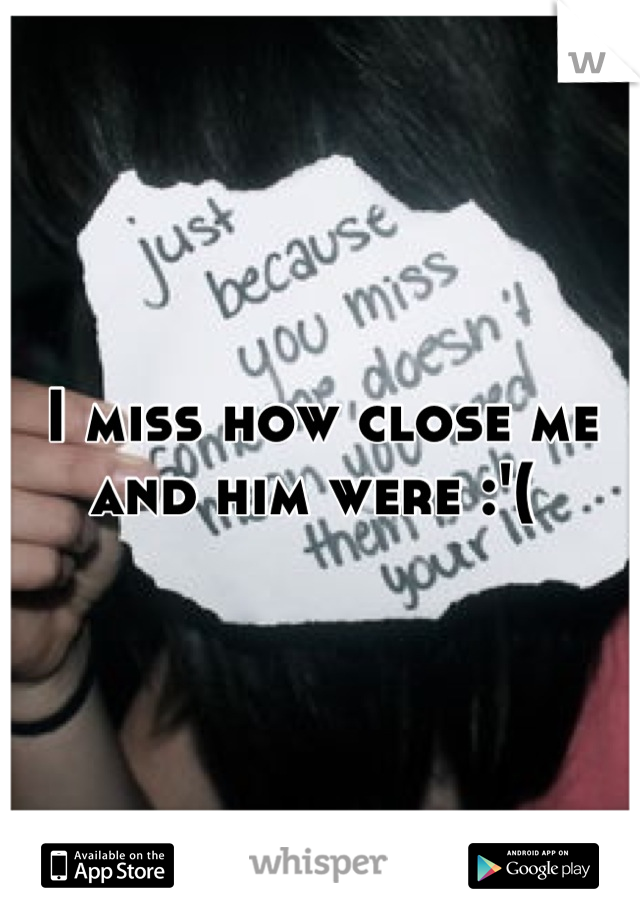 I miss how close me and him were :'( 