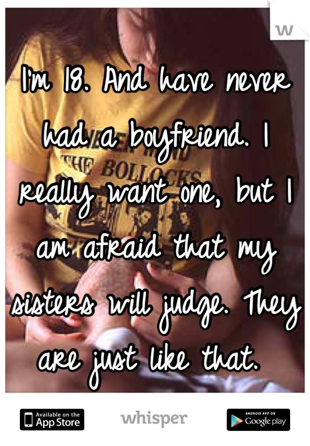 I'm 18. And have never had a boyfriend. I really want one, but I am afraid that my sisters will judge. They are just like that. 