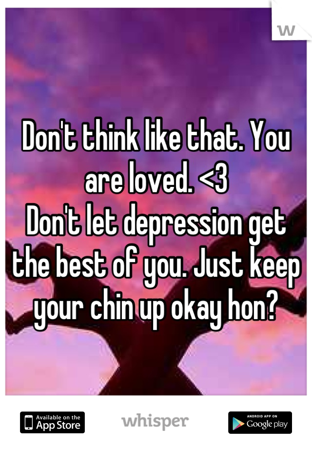 Don't think like that. You are loved. <3
Don't let depression get the best of you. Just keep your chin up okay hon?