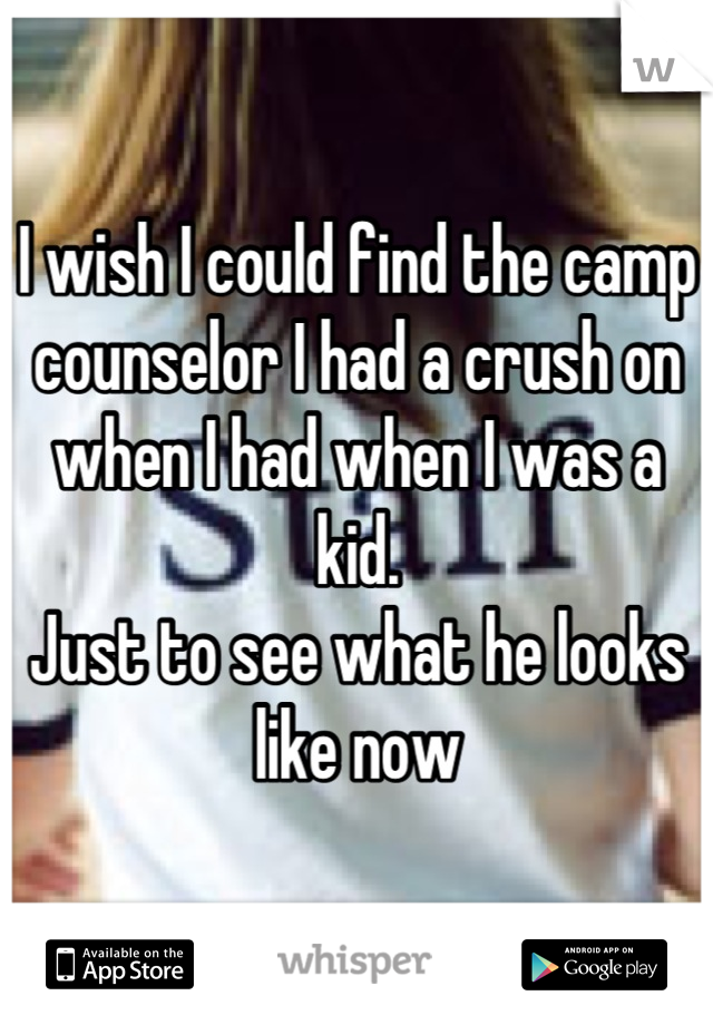 I wish I could find the camp counselor I had a crush on when I had when I was a kid. 
Just to see what he looks like now