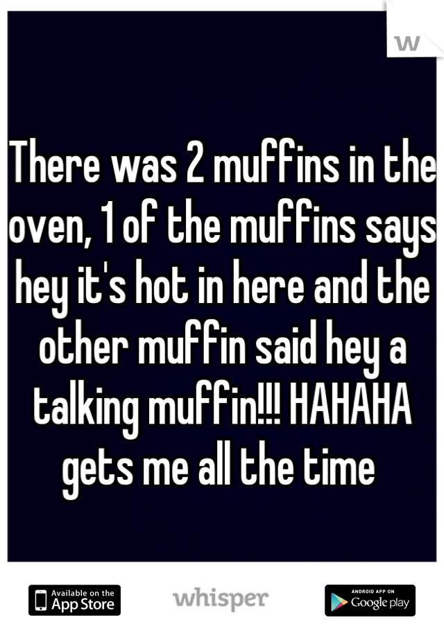 There was 2 muffins in the oven, 1 of the muffins says hey it's hot in here and the other muffin said hey a talking muffin!!! HAHAHA gets me all the time 