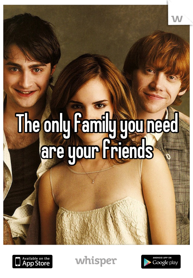 The only family you need are your friends