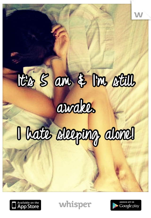 It's 5 am & I'm still awake. 
I hate sleeping alone!