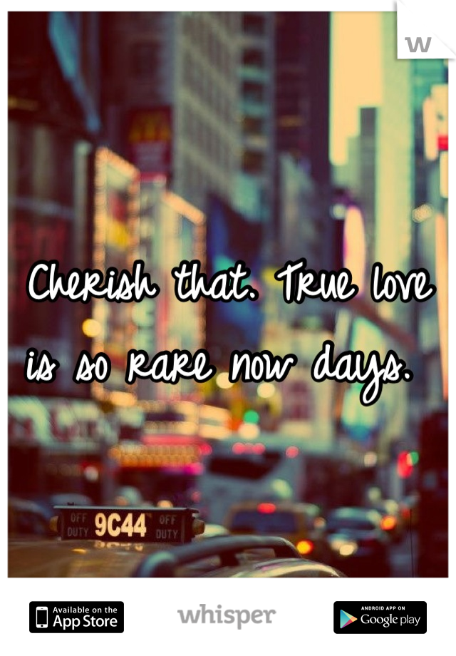 Cherish that. True love is so rare now days. 